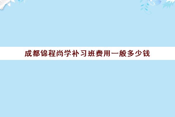 成都锦程尚学补习班费用一般多少钱