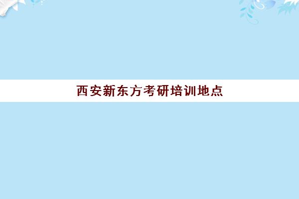 西安新东方考研培训地点(新东方考研班)