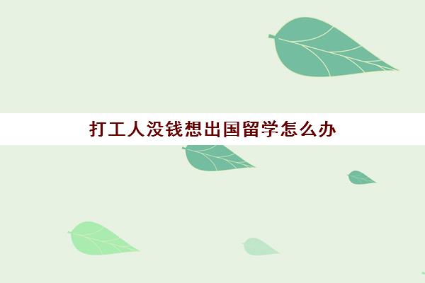 打工人没钱想出国留学怎么办(没有学历可以留学吗)