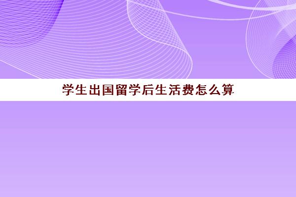 学生出国留学后生活费怎么算(留学学费最低的国家)