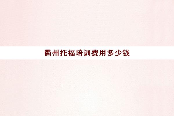 衢州托福培训费用多少钱(新东方托福培训价格一般是多少钱)