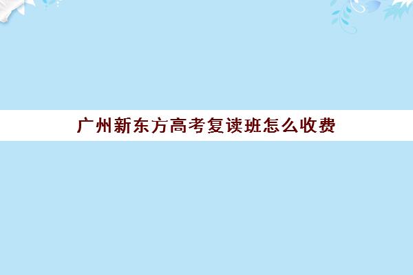 广州新东方高考复读班怎么收费(高三复读学校价格)