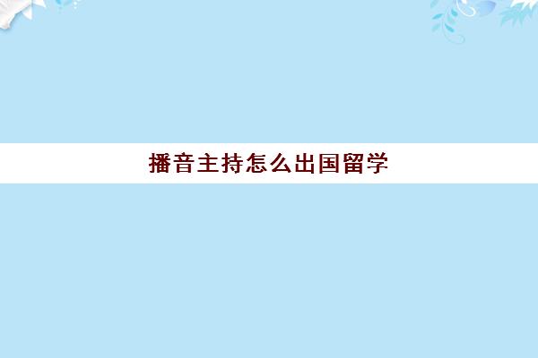 播音主持怎么出国留学(国外读传媒回国好找工作吗)