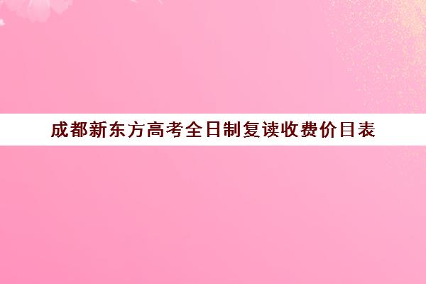 成都新东方高考全日制复读收费价目表(成都高三复读机构哪儿最好)