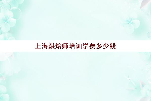 上海烘焙师培训学费多少钱(上海烘焙师工资一般多少)