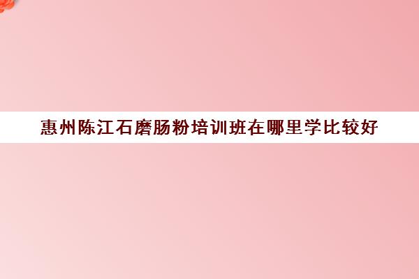 惠州陈江石磨肠粉培训班在哪里学比较好(石磨肠粉的米浆配方)