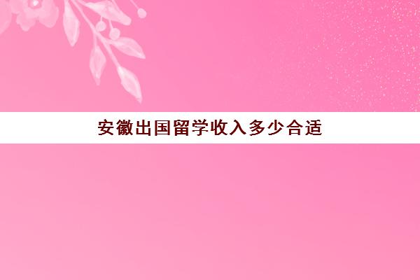 安徽出国留学收入多少合适(合肥海归留学生的优惠政策)