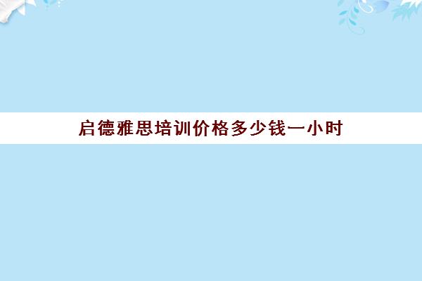 启德雅思培训价格多少钱一小时(新东方雅思培训价格)