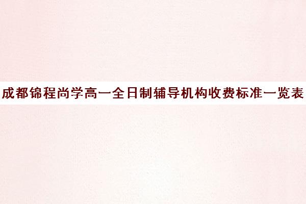 成都锦程尚学高一全日制辅导机构收费标准一览表(成都高中补课机构排名榜)