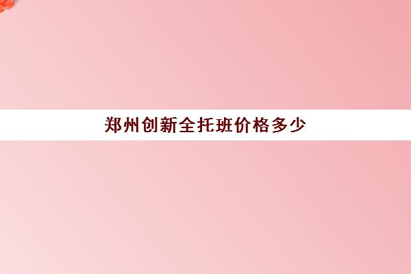 郑州创新全托班价格多少(托管班收费标准及价格)