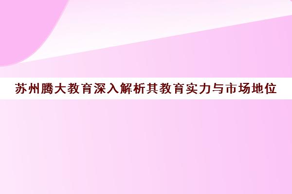 苏州腾大教育深入解析其教育实力与市场地位