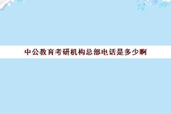 中公教育考研机构总部电话是多少啊(领先教育和中公考研哪个好)