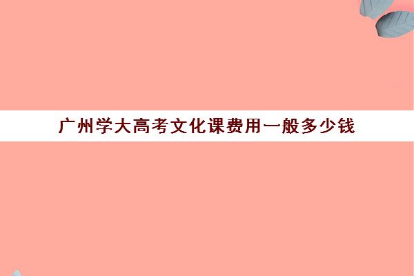 广州学大高考文化课费用一般多少钱(广州大学一本学费一年多少)