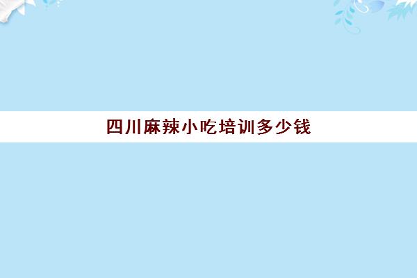 四川麻辣小吃培训多少钱(正宗四川麻辣烫培训学费)