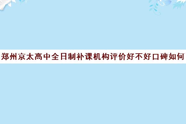 郑州京太高中全日制补课机构评价好不好口碑如何(郑州最好的高考培训机构)