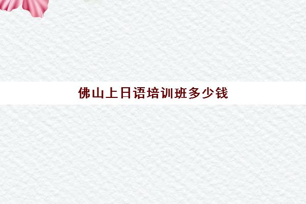 佛山上日语培训班多少钱(日语培训机构收费标准)