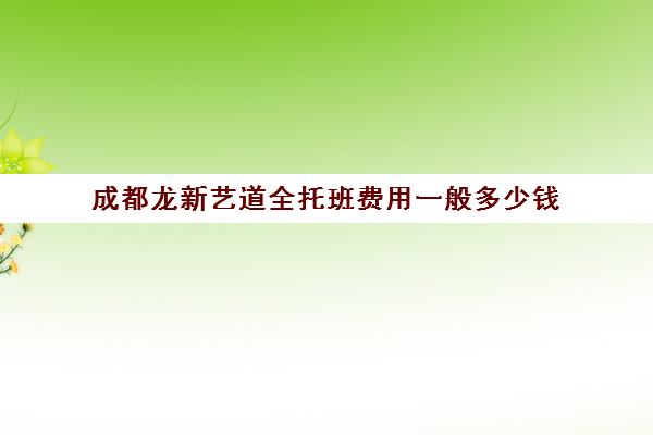 成都龙新艺道全托班费用一般多少钱(幼托加盟一般需要多少钱)