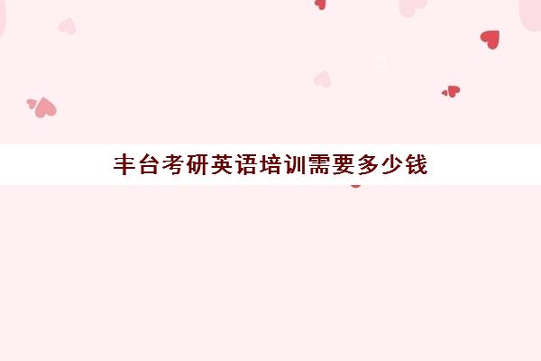 丰台考研英语培训需要多少钱(北京哪里有考研辅导班?)