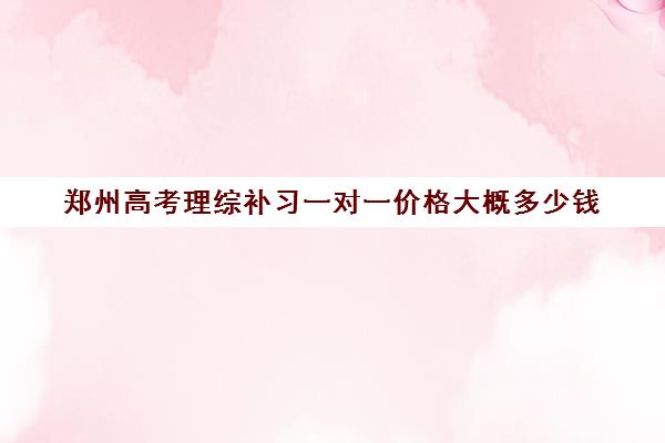 郑州高考理综补习一对一价格大概多少钱