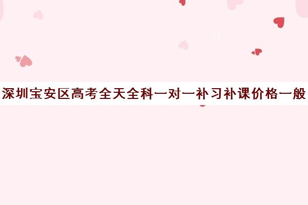 深圳宝安区高考全天全科一对一补习补课价格一般多少钱