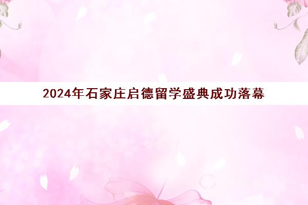 2024年石家庄启德留学盛典成功落幕