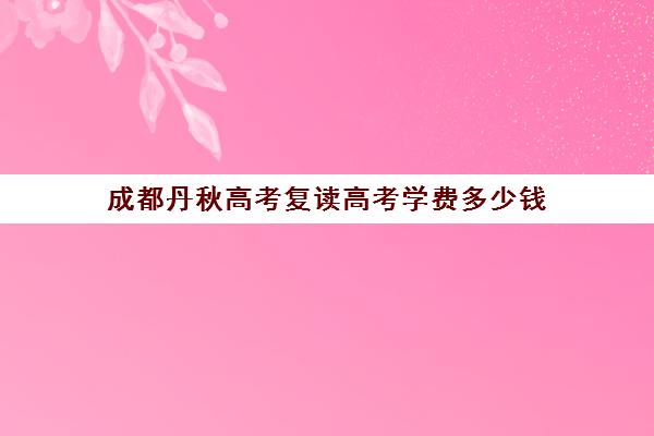 成都丹秋高考复读高考学费多少钱(成都高考复读学校一般都怎么收费)