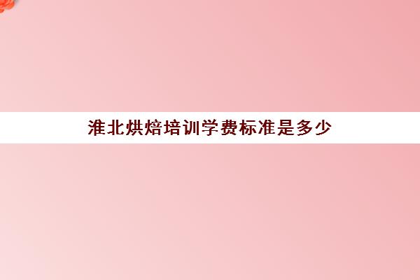 淮北烘焙培训学费标准是多少(烘焙学校学费一般是多少)