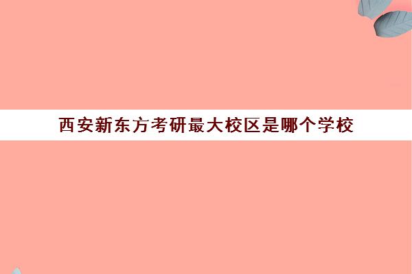 西安新东方考研最大校区是哪个学校(西安新东方学校官网)