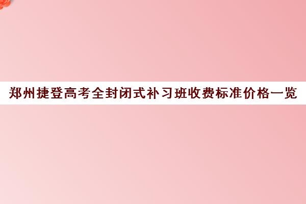 郑州捷登高考全封闭式补习班收费标准价格一览