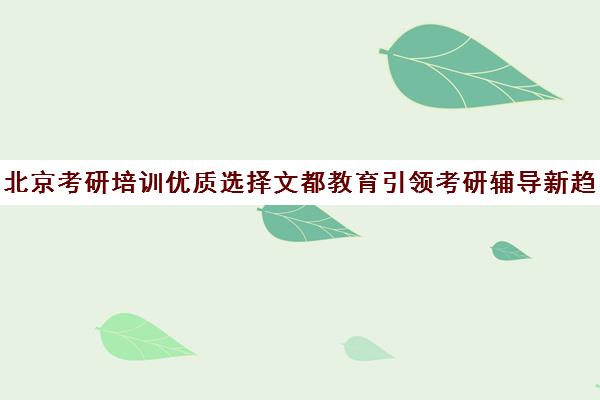 北京考研培训优质选择文都教育引领考研辅导新趋势