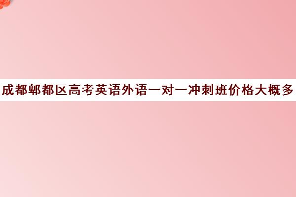 成都郫都区高考英语外语一对一冲刺班价格大概多少钱(成都高三全日制冲刺班哪里好)