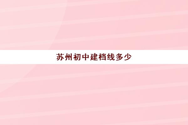 苏州初中建档线多少(2024年苏州中考各学校录取分数线)