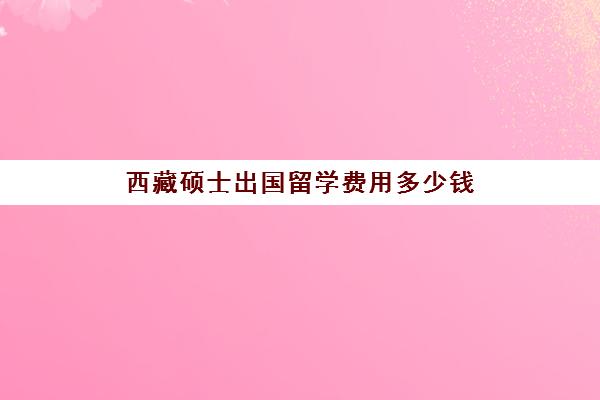 西藏硕士出国留学费用多少钱