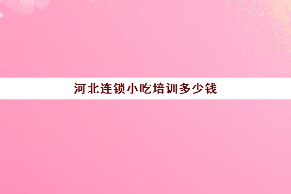 河北连锁小吃培训多少钱(小吃培训哪个比较靠谱)