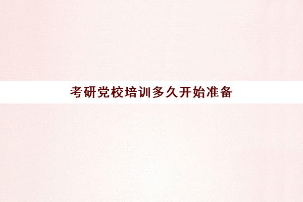 考研党校培训多久开始准备(考研什么时候准备最好)