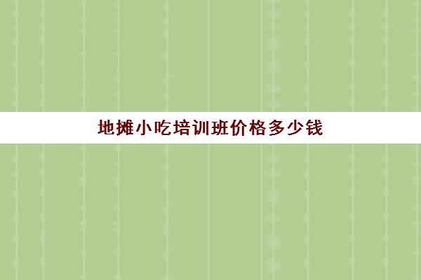 地摊小吃培训班价格多少钱(路边摊小吃培训学费)