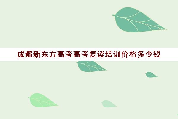 成都新东方高考高考复读培训价格多少钱(高考复读生的复读心得)