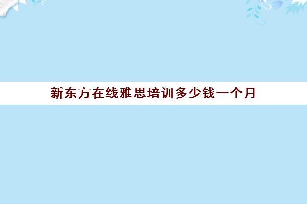 新东方在线雅思培训多少钱一个月(雅思培训班价格一般多少钱)