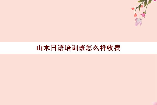 山木日语培训班怎么样收费(日语培训哪个机构比较好)