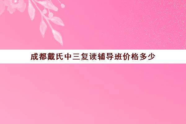 成都戴氏中三复读辅导班价格多少(成都可以复读的高中)