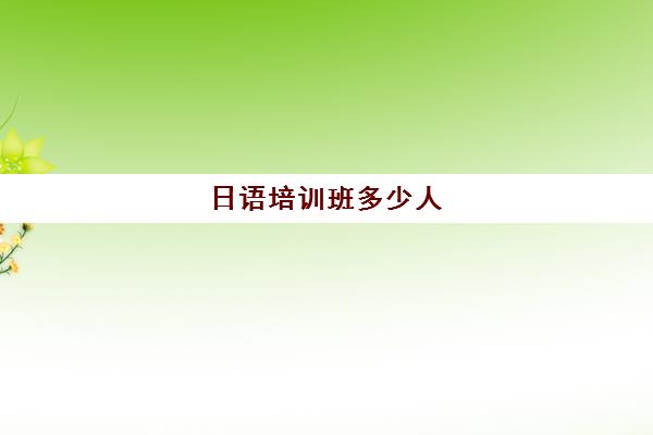 日语培训班多少人(日语培训哪个机构比较好)