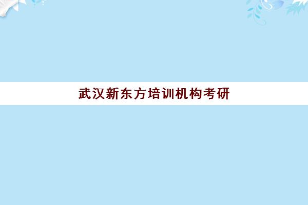 武汉新东方培训机构考研(考研比较好的培训机构)