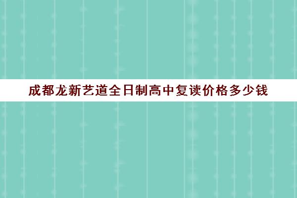 成都龙新艺道全日制高中复读价格多少钱(成都高考复读学校一般都怎么收费)