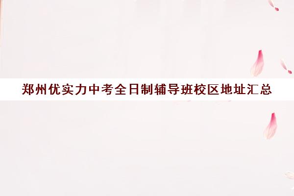 郑州优实力中考全日制辅导班校区地址汇总(郑州口碑最好的教育机构)