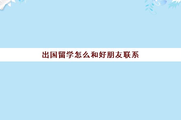 出国留学怎么和好朋友联系(哪些大学可以交换出国)