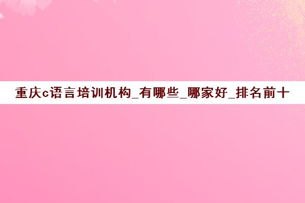 重庆c语言培训机构_有哪些_哪家好_排名前十推荐