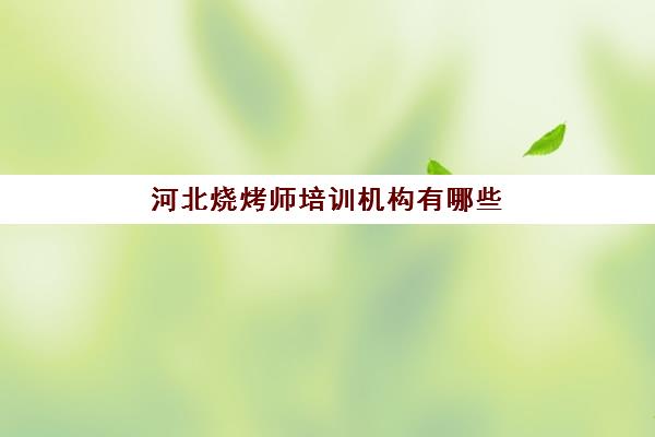 河北烧烤师培训机构有哪些(保定培训机构有哪些)