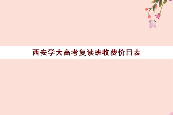 西安学大高考复读班收费价目表(高考复读班的收费标准)