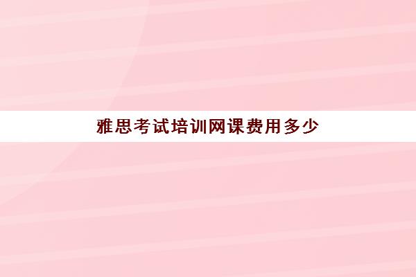 雅思考试培训网课费用多少(网课收费价格表)