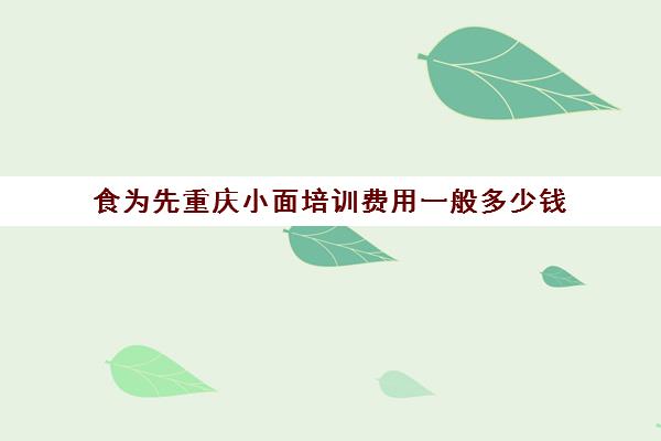 食为先重庆小面培训费用一般多少钱(重庆小面培训哪家比较正规)